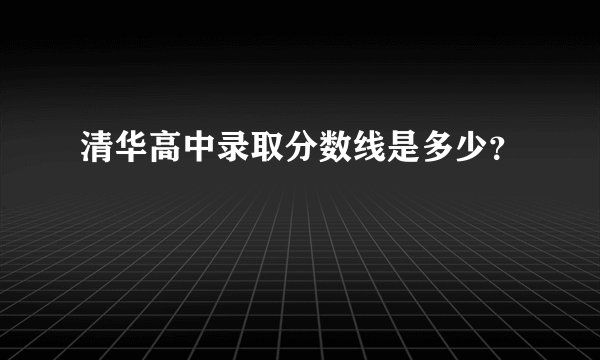 清华高中录取分数线是多少？