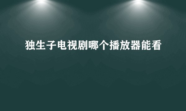 独生子电视剧哪个播放器能看