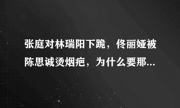 张庭对林瑞阳下跪,佟丽娅被陈思诚烫烟疤,为什么要那么卑微?