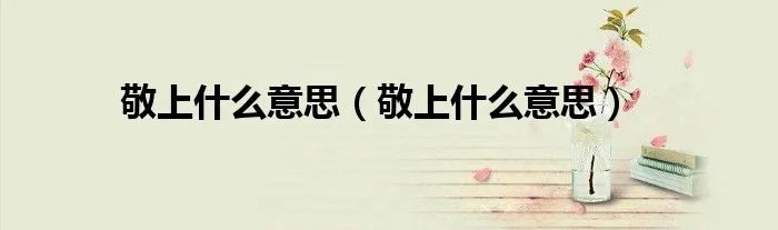 敬上什么意思（敬上什么意思）