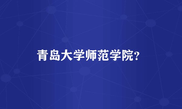 青岛大学师范学院？