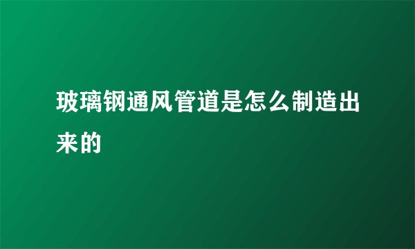 玻璃钢通风管道是怎么制造出来的