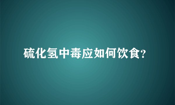 硫化氢中毒应如何饮食？