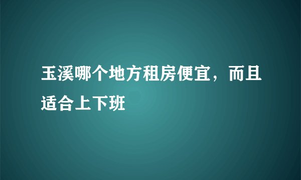 玉溪哪个地方租房便宜,而且适合上下班