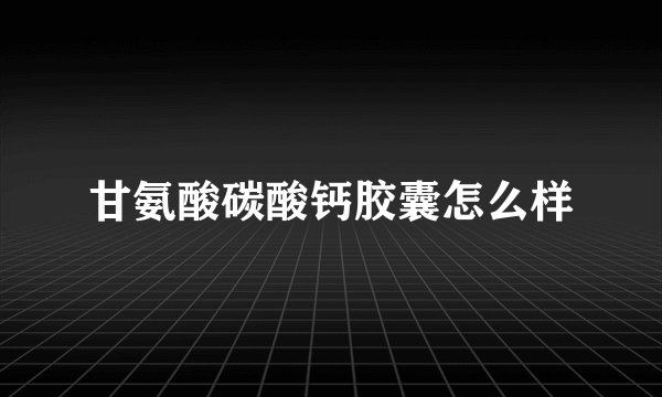 甘氨酸碳酸钙胶囊怎么样