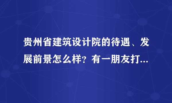 贵州省建筑设计院的待遇、发展前景怎么样?有一朋友打算去该单位报到,了解一下?谢谢?