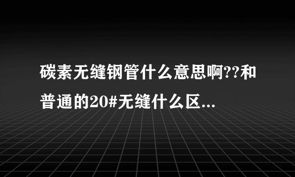 碳素无缝钢管什么意思啊??和普通的20#无缝什么区别.详细,用来做什么