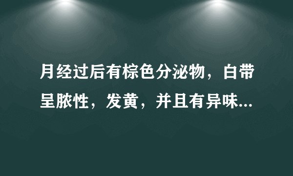 月经过后有棕色分泌物，白带呈脓性，发黄，并且有异味...