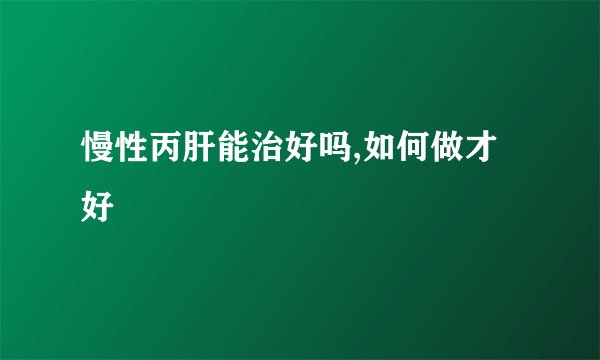 慢性丙肝能治好吗,如何做才好