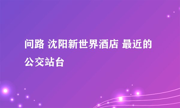 问路 沈阳新世界酒店 最近的公交站台