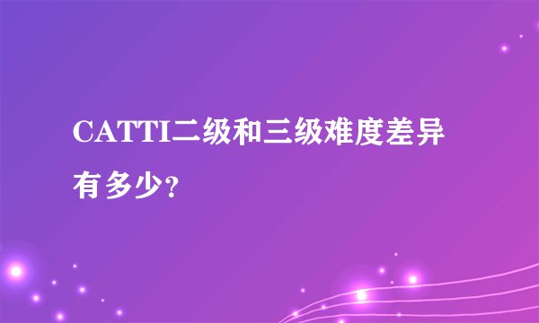 CATTI二级和三级难度差异有多少?