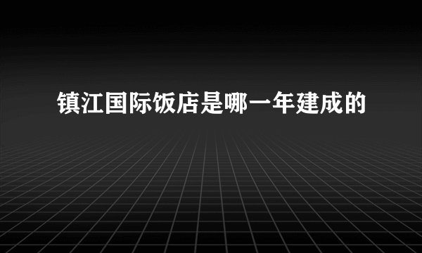镇江国际饭店是哪一年建成的