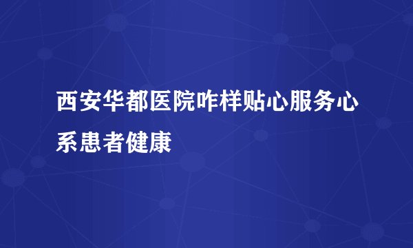 西安华都医院咋样贴心服务心系患者健康
