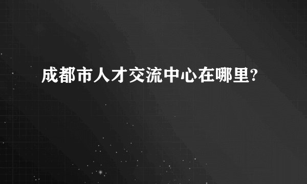成都市人才交流中心在哪里?
