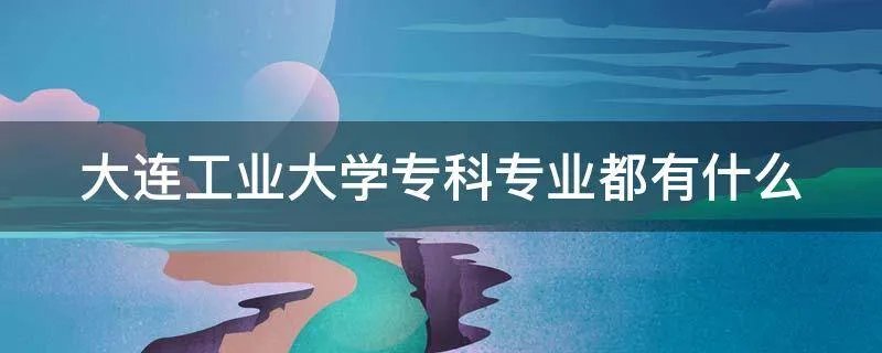 大连工业大学专科专业都有什么