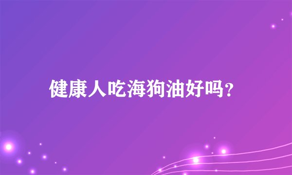 健康人吃海狗油好吗？