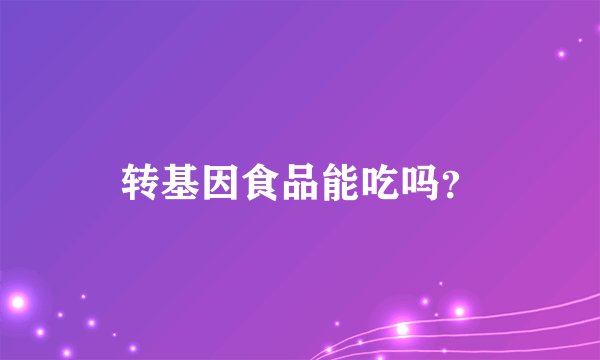 转基因食品能吃吗？