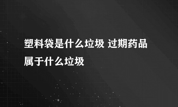 塑料袋是什么垃圾 过期药品属于什么垃圾