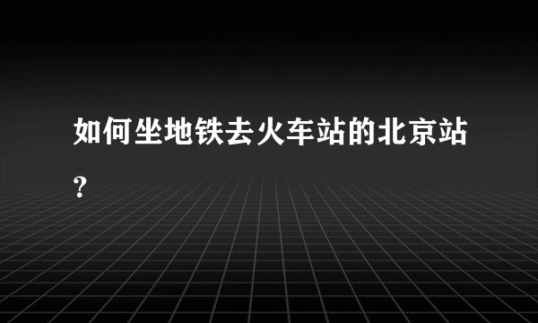 如何坐地铁去火车站的北京站？