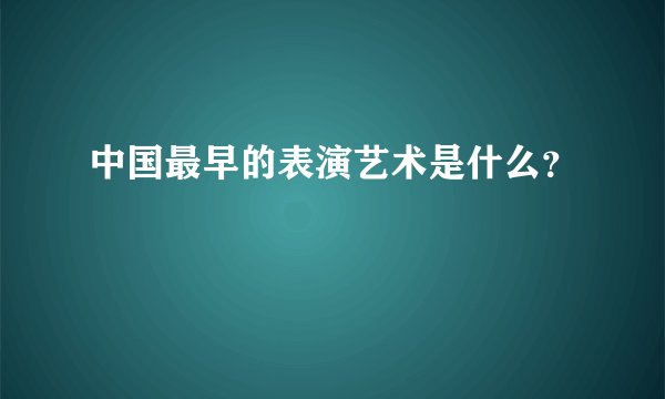 中国最早的表演艺术是什么？