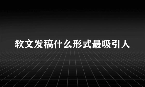 软文发稿什么形式最吸引人
