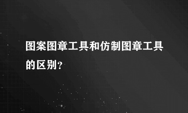 图案图章工具和仿制图章工具的区别？