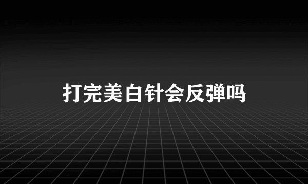 打完美白针会反弹吗
