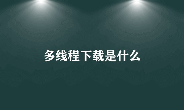 多线程下载是什么