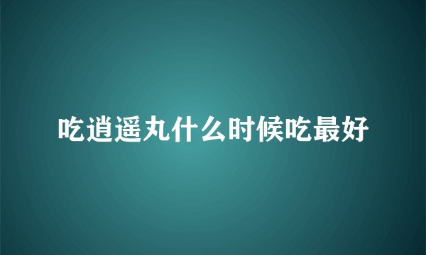 吃逍遥丸什么时候吃最好