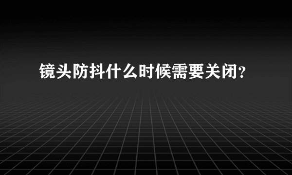 镜头防抖什么时候需要关闭？