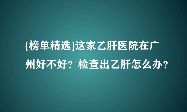 {榜单精选}这家乙肝医院在广州好不好?检查出乙肝怎么办?