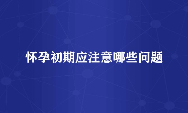 怀孕初期应注意哪些问题