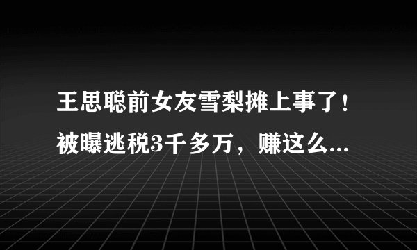 王思聪前女友雪梨摊上事了!被曝逃税3千多万,赚这么多还逃税