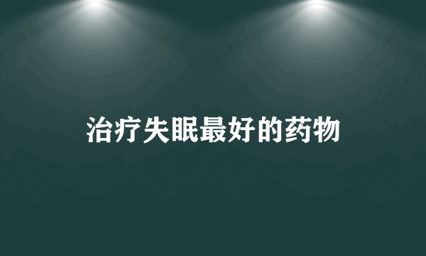 治疗失眠最好的药物