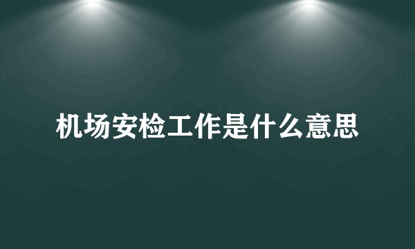 机场安检工作是什么意思