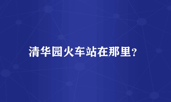 清华园火车站在那里？