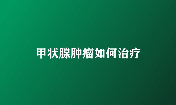 甲状腺肿瘤如何治疗