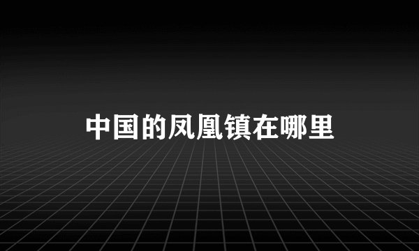 中国的凤凰镇在哪里