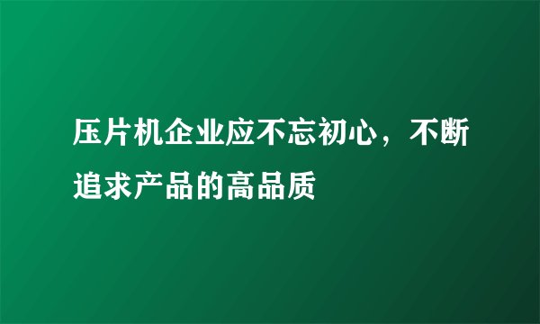 压片机企业应不忘初心,不断追求产品的高品质