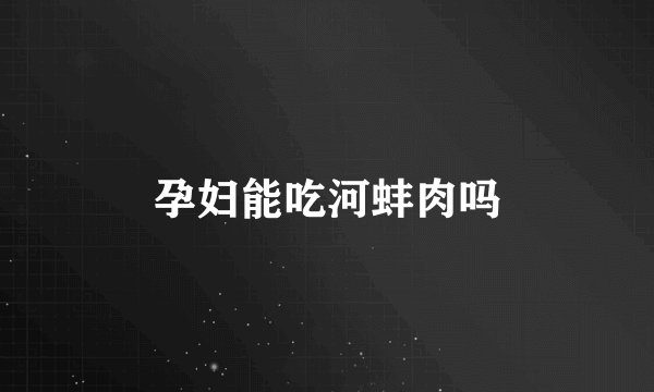 孕妇能吃河蚌肉吗