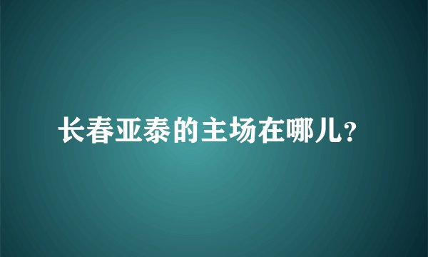 长春亚泰的主场在哪儿？