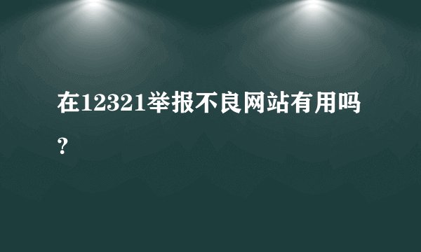 在12321举报不良网站有用吗?