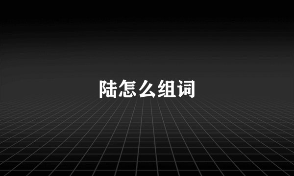 陆怎么组词