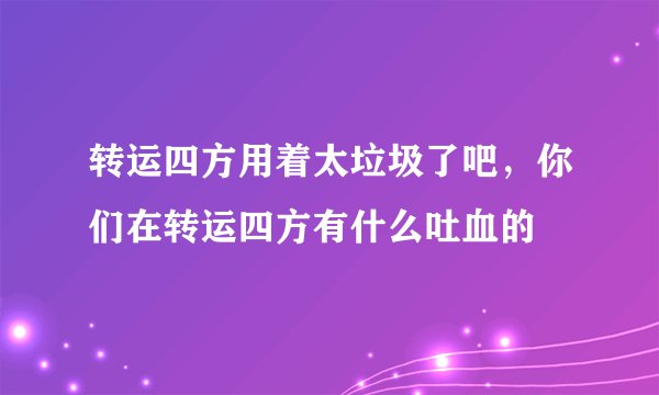 转运四方用着太垃圾了吧，你们在转运四方有什么吐血的