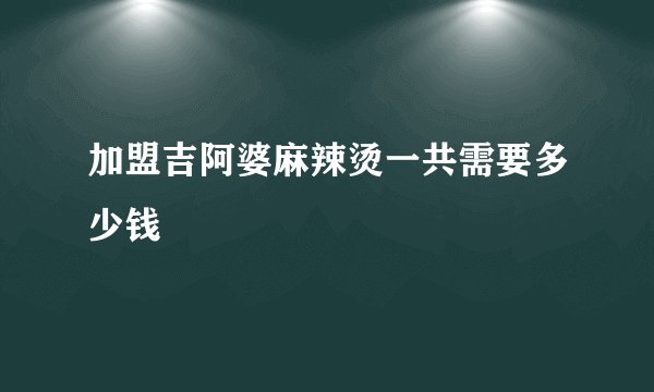 加盟吉阿婆麻辣烫一共需要多少钱