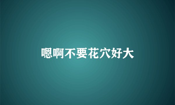 嗯啊不要花穴好大