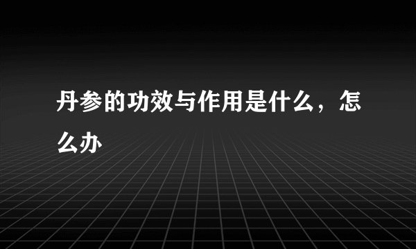 丹参的功效与作用是什么,怎么办