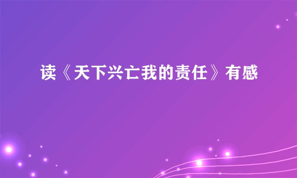 读《天下兴亡我的责任》有感