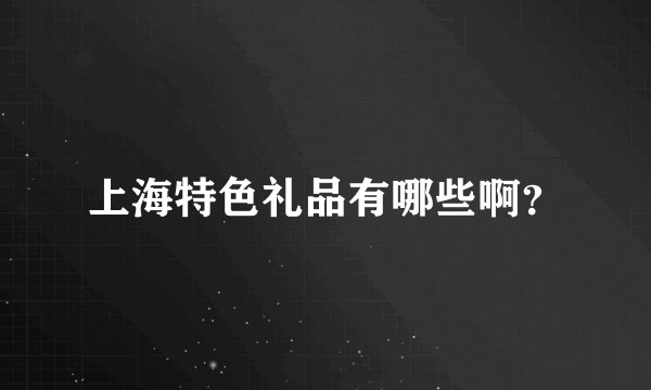 上海特色礼品有哪些啊?
