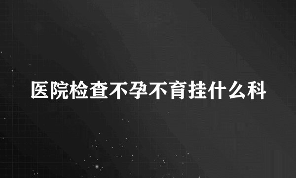 医院检查不孕不育挂什么科